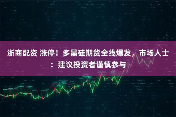 浙商配资 涨停！多晶硅期货全线爆发，市场人士：建议投资者谨慎参与