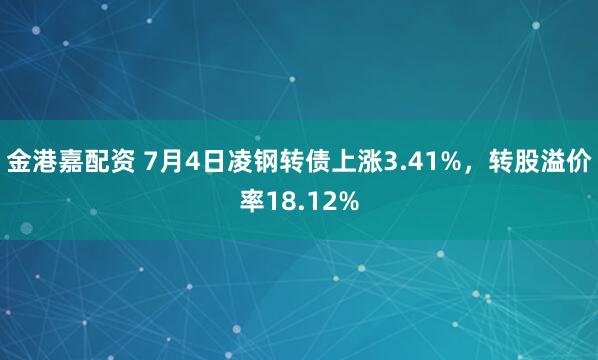 金港嘉配资 7月4日凌钢转债上涨3.41%，转股溢价率18.12%