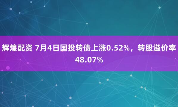 辉煌配资 7月4日国投转债上涨0.52%，转股溢价率48.07%