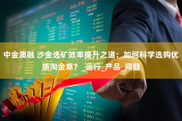 中金澳融 沙金选矿效率提升之道：如何科学选购优质淘金草？_运行_产品_问题