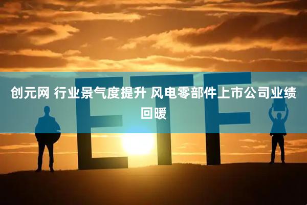 创元网 行业景气度提升 风电零部件上市公司业绩回暖