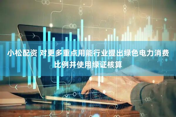 小松配资 对更多重点用能行业提出绿色电力消费比例并使用绿证核算