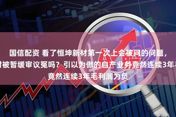 国信配资 看了恒坤新材第一次上会被问的问题，你觉得当时被暂缓审议冤吗？引以为傲的自产业务竟然连续3年毛利润为负