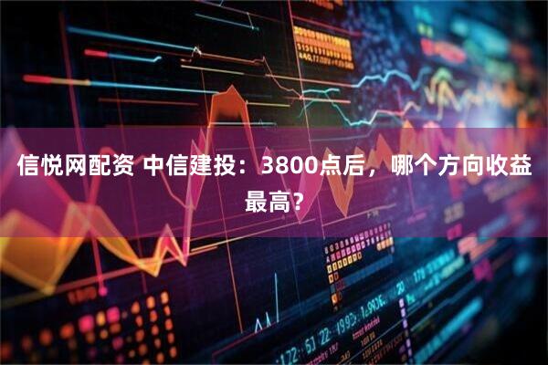 信悦网配资 中信建投：3800点后，哪个方向收益最高？