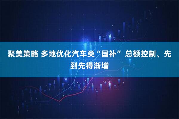 聚美策略 多地优化汽车类“国补” 总额控制、先到先得渐增