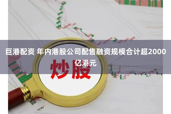 巨港配资 年内港股公司配售融资规模合计超2000亿港元
