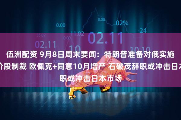 伍洲配资 9月8日周末要闻：特朗普准备对俄实施第二阶段制裁 欧佩克+同意10月增产 石破茂辞职或冲击日本市场