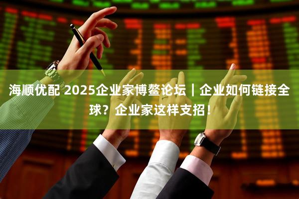 海顺优配 2025企业家博鳌论坛｜企业如何链接全球？企业家这样支招！