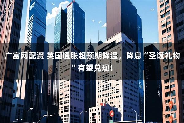 广富网配资 英国通胀超预期降温，降息“圣诞礼物”有望兑现！