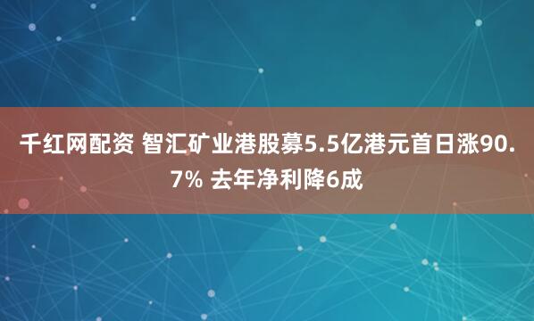千红网配资 智汇矿业港股募5.5亿港元首日涨90.7% 去年净利降6成