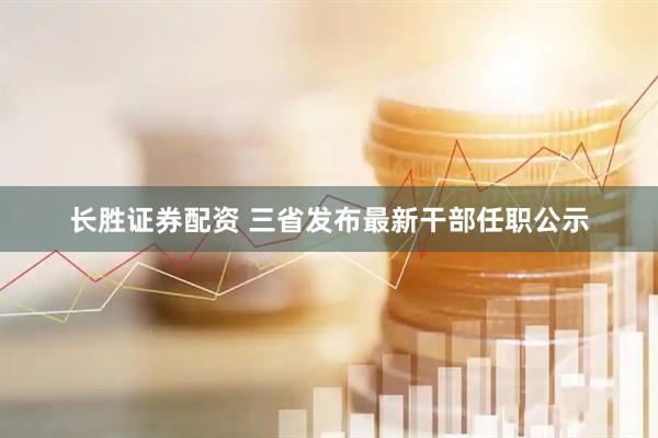 长胜证券配资 三省发布最新干部任职公示