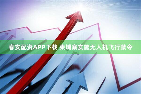春安配资APP下载 柬埔寨实施无人机飞行禁令