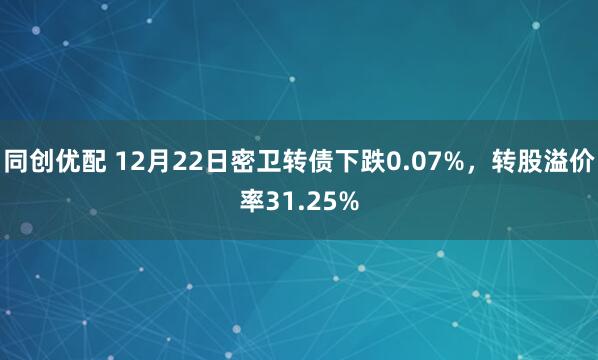 同创优配 12月22日密卫转债下跌0.07%，转股溢价率31.25%