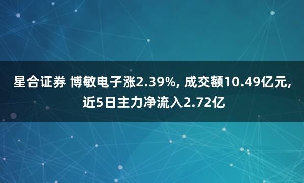 星合证券 博敏电子涨2.39%, 成交额10.49亿元, 近5日主力净流入2.72亿
