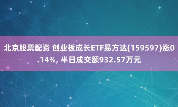 北京股票配资 创业板成长ETF易方达(159597)涨0.14%, 半日成交额932.57万元