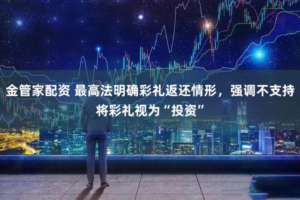 金管家配资 最高法明确彩礼返还情形，强调不支持将彩礼视为“投资”