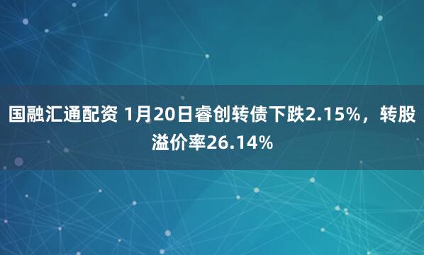 国融汇通配资 1月20日睿创转债下跌2.15%，转股溢价率26.14%