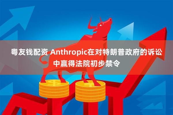 粤友钱配资 Anthropic在对特朗普政府的诉讼中赢得法院初步禁令
