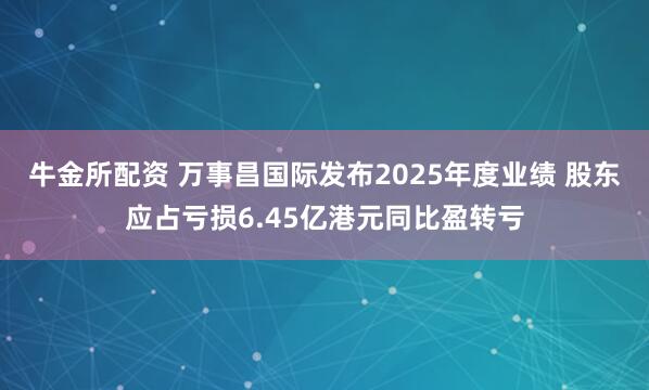 牛金所配资 万事昌国际发布2025年度业绩 股东应占亏损6.45亿港元同比盈转亏