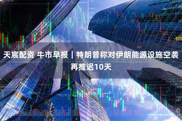 天宸配资 牛市早报｜特朗普称对伊朗能源设施空袭再推迟10天
