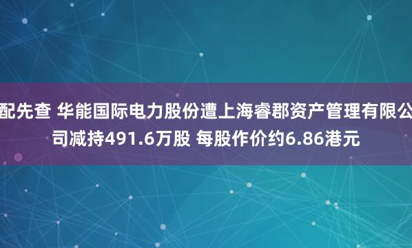 配先查 华能国际电力股份遭上海睿郡资产管理有限公司减持491.6万股 每股作价约6.86港元