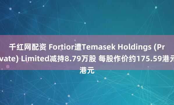 千红网配资 Fortior遭Temasek Holdings (Private) Limited减持8.79万股 每股作价约175.59港元