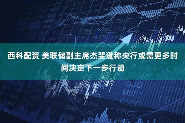 西科配资 美联储副主席杰斐逊称央行或需更多时间决定下一步行动