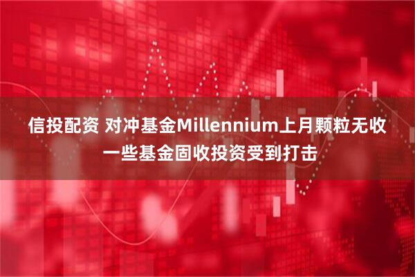 信投配资 对冲基金Millennium上月颗粒无收 一些基金固收投资受到打击