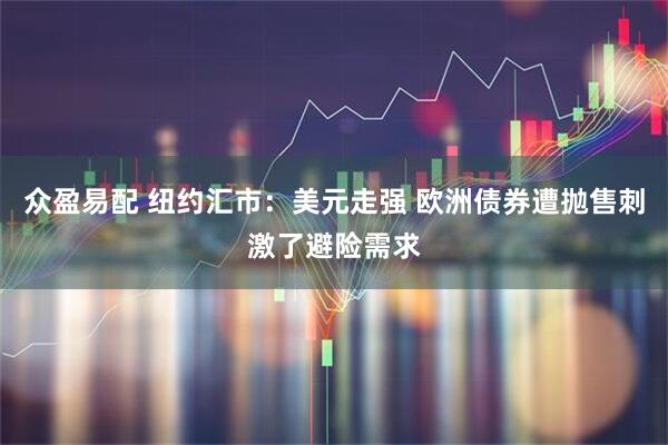 众盈易配 纽约汇市：美元走强 欧洲债券遭抛售刺激了避险需求
